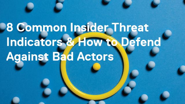 8 Common Insider Threat Indicators & How to Defend Against Bad Actors