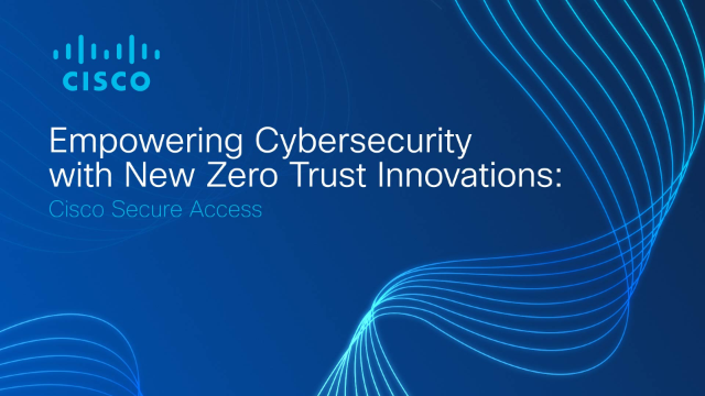 Empowering Cybersecurity with New Zero Trust Innovations: Cisco Secure Access